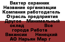 Вахтер-охранник › Название организации ­ Компания-работодатель › Отрасль предприятия ­ Другое › Минимальный оклад ­ 18 000 - Все города Работа » Вакансии   . Ненецкий АО,Нарьян-Мар г.